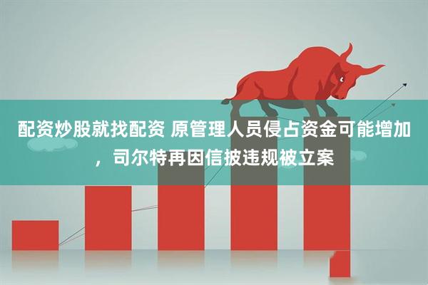 配资炒股就找配资 原管理人员侵占资金可能增加，司尔特再因信披违规被立案