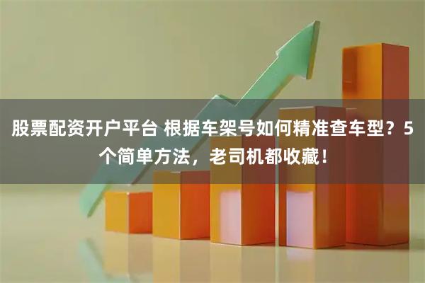 股票配资开户平台 根据车架号如何精准查车型？5个简单方法，老司机都收藏！