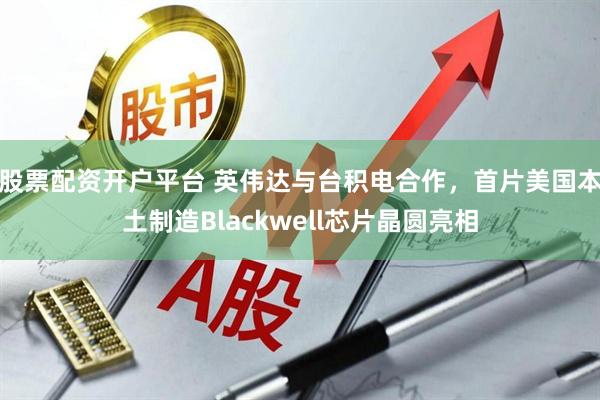 股票配资开户平台 英伟达与台积电合作，首片美国本土制造Blackwell芯片晶圆亮相