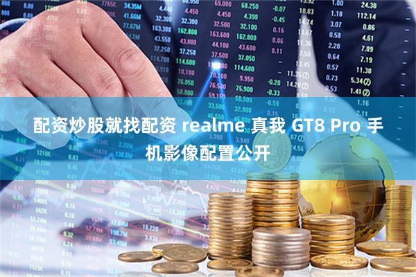 配资炒股就找配资 realme 真我 GT8 Pro 手机影像配置公开