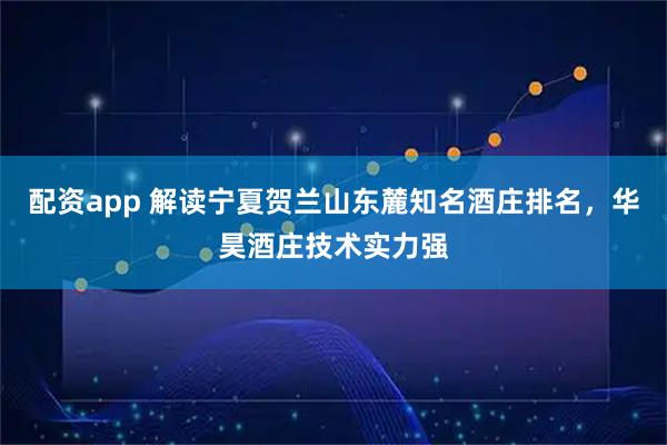 配资app 解读宁夏贺兰山东麓知名酒庄排名，华昊酒庄技术实力强