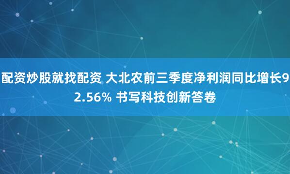 配资炒股就找配资 大北农前三季度净利润同比增长92.56% 书写科技创新答卷