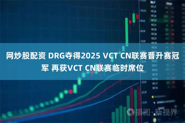 网炒股配资 DRG夺得2025 VCT CN联赛晋升赛冠军 再获VCT CN联赛临时席位