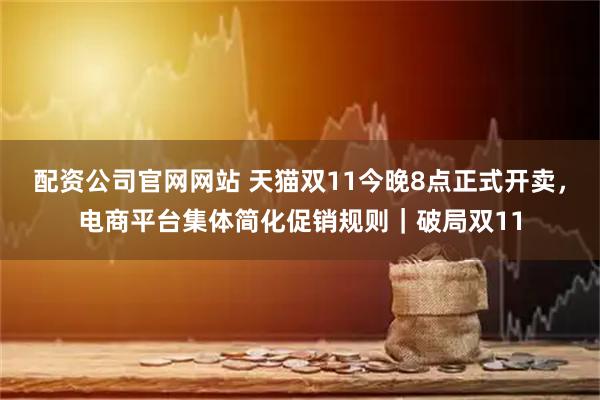 配资公司官网网站 天猫双11今晚8点正式开卖，电商平台集体简化促销规则｜破局双11