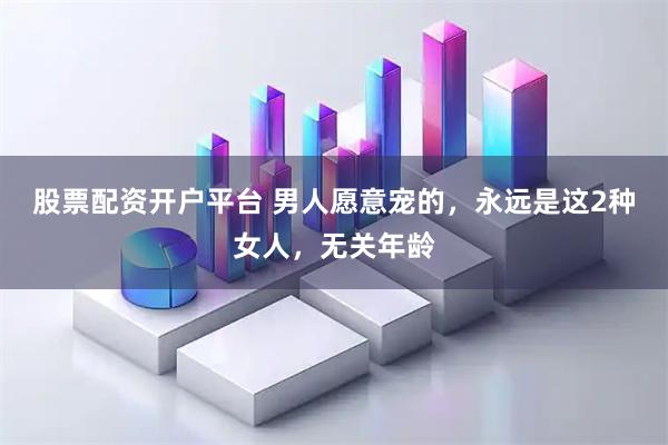 股票配资开户平台 男人愿意宠的，永远是这2种女人，无关年龄