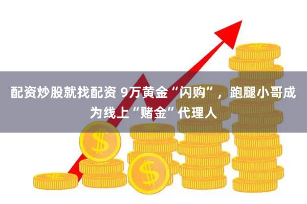 配资炒股就找配资 9万黄金“闪购”，跑腿小哥成为线上“赌金”代理人