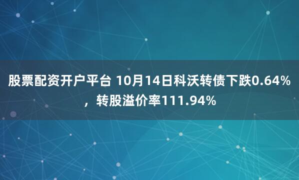 股票配资开户平台 10月14日科沃转债下跌0.64%，转股溢价率111.94%