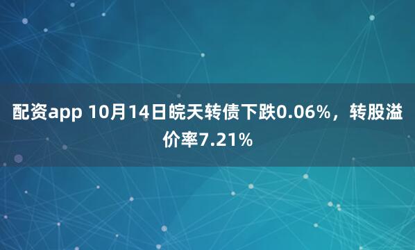 配资app 10月14日皖天转债下跌0.06%，转股溢价率7.21%
