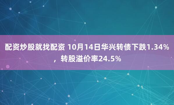 配资炒股就找配资 10月14日华兴转债下跌1.34%，转股溢价率24.5%