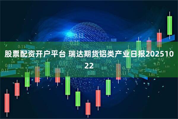 股票配资开户平台 瑞达期货铝类产业日报20251022
