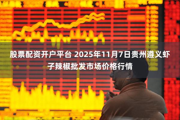股票配资开户平台 2025年11月7日贵州遵义虾子辣椒批发市场价格行情