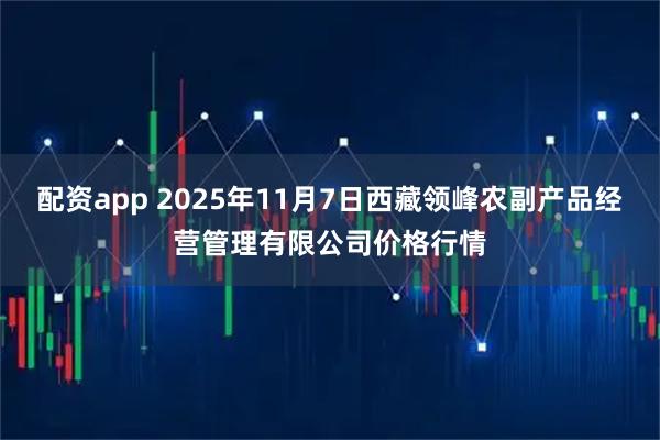 配资app 2025年11月7日西藏领峰农副产品经营管理有限公司价格行情