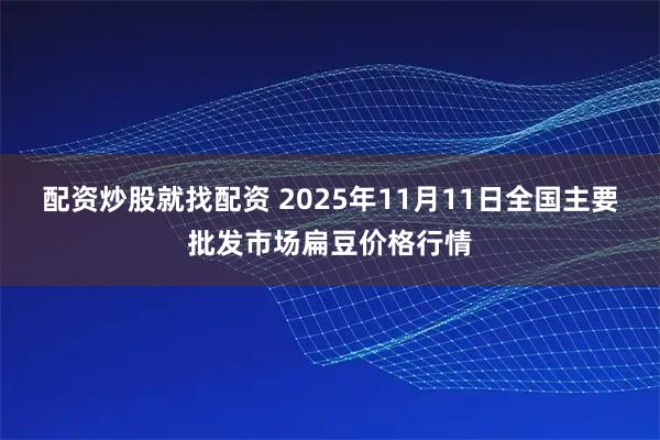 配资炒股就找配资 2025年11月11日全国主要批发市场扁豆价格行情