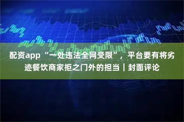 配资app “一处违法全网受限”，平台要有将劣迹餐饮商家拒之门外的担当｜封面评论
