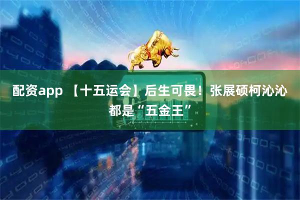 配资app 【十五运会】后生可畏！张展硕柯沁沁都是“五金王”