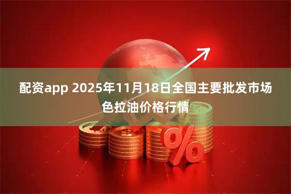配资app 2025年11月18日全国主要批发市场色拉油价格行情
