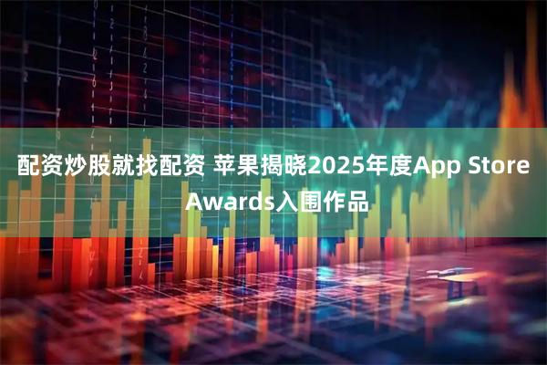配资炒股就找配资 苹果揭晓2025年度App Store Awards入围作品