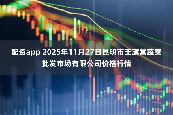 配资app 2025年11月27日昆明市王旗营蔬菜批发市场有限公司价格行情