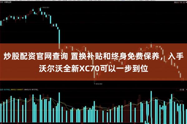 炒股配资官网查询 置换补贴和终身免费保养，入手沃尔沃全新XC70可以一步到位