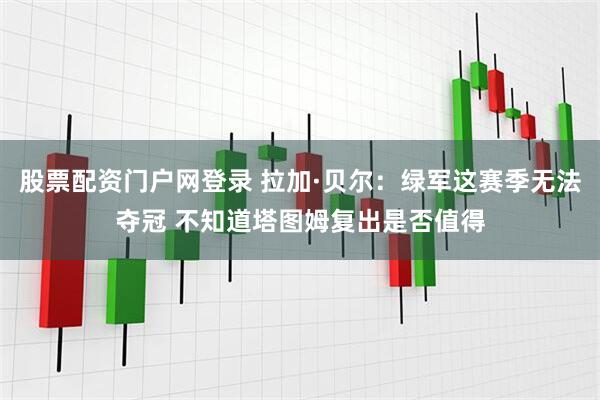 股票配资门户网登录 拉加·贝尔：绿军这赛季无法夺冠 不知道塔图姆复出是否值得