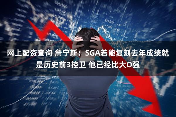 网上配资查询 詹宁斯：SGA若能复刻去年成绩就是历史前3控卫 他已经比大O强
