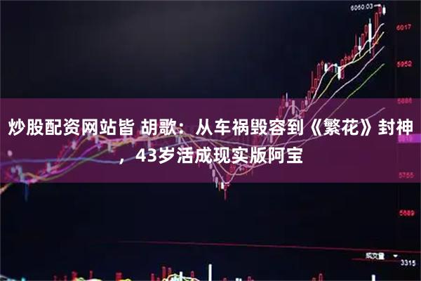 炒股配资网站皆 胡歌:从车祸毁容到《繁花》封神,43岁活成现实版阿宝