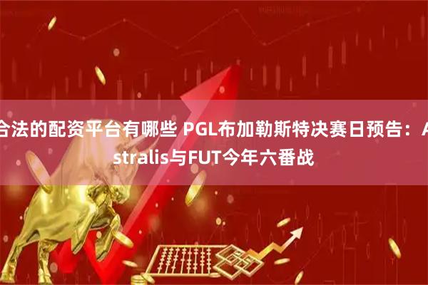 合法的配资平台有哪些 PGL布加勒斯特决赛日预告：Astralis与FUT今年六番战