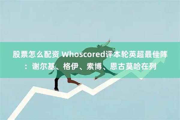 股票怎么配资 Whoscored评本轮英超最佳阵：谢尔基、格伊、索博、恩古莫哈在列