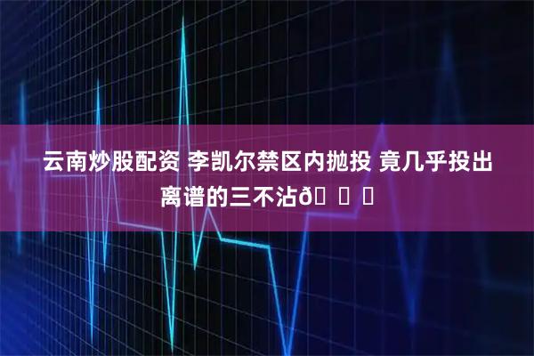 云南炒股配资 李凯尔禁区内抛投 竟几乎投出离谱的三不沾🙃