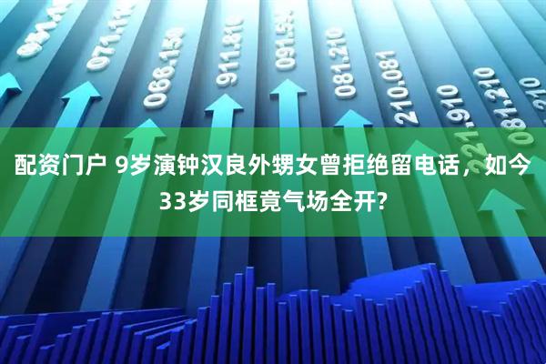 配资门户 9岁演钟汉良外甥女曾拒绝留电话，如今33岁同框竟气场全开?