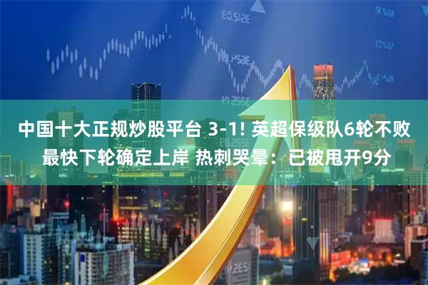 中国十大正规炒股平台 3-1! 英超保级队6轮不败 最快下轮确定上岸 热刺哭晕：已被甩开9分