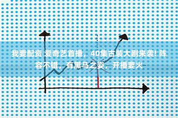 我要配资 爱奇艺首播，40集古装大剧来袭! 阵容不错，有黑马之姿，开播要火