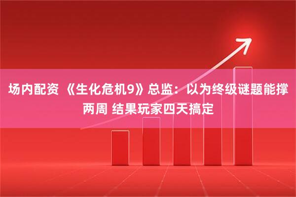 场内配资 《生化危机9》总监：以为终级谜题能撑两周 结果玩家四天搞定