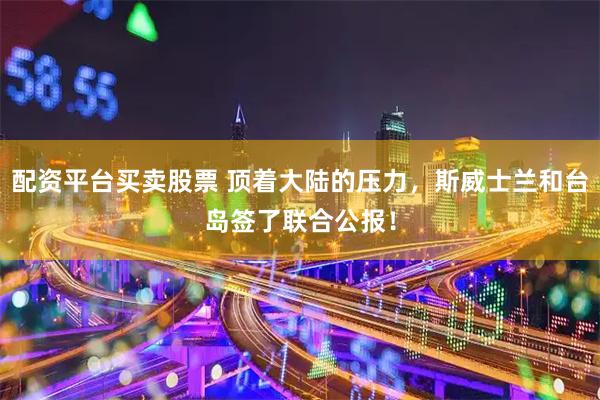 配资平台买卖股票 顶着大陆的压力，斯威士兰和台岛签了联合公报！
