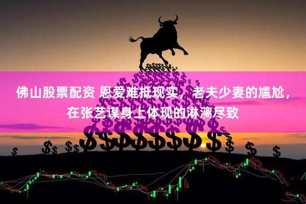 佛山股票配资 恩爱难抵现实，老夫少妻的尴尬，在张艺谋身上体现的淋漓尽致