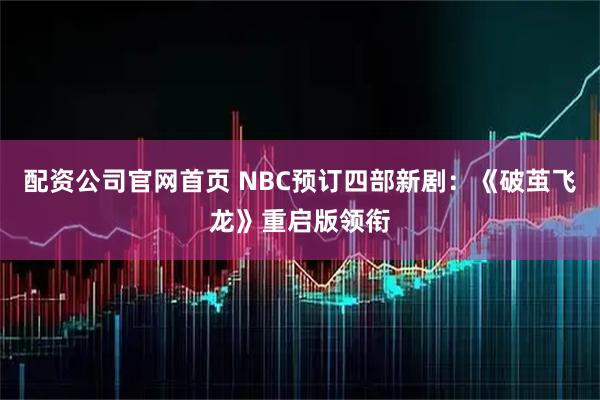 配资公司官网首页 NBC预订四部新剧：《破茧飞龙》重启版领衔