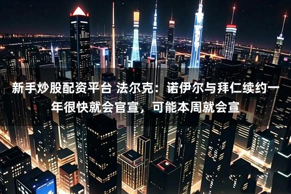 新手炒股配资平台 法尔克：诺伊尔与拜仁续约一年很快就会官宣，可能本周就会宣